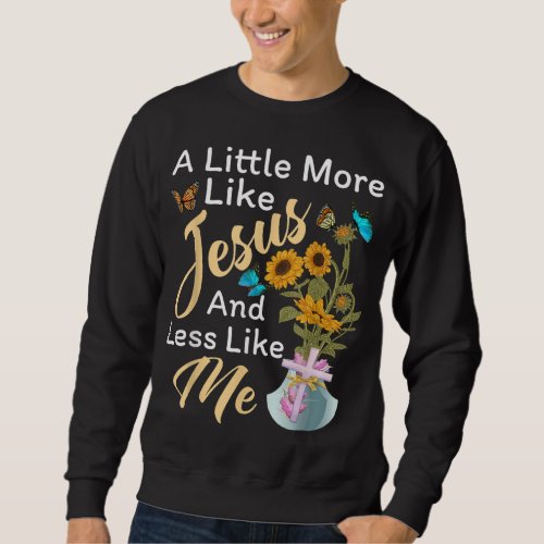 A Little More Like Jesus a Little Less Like Me For Sweatshirt