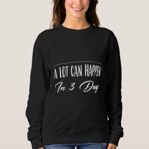 A Lot Can Happen In 3 Days Humor Sarcastic Sweatshirt