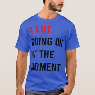 A Lot Going On At The Moment TShirt 9