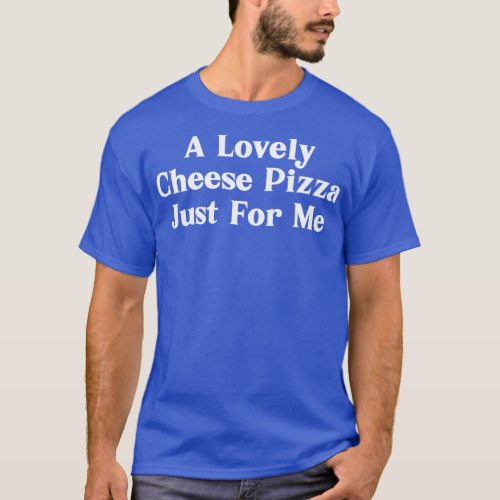 A Lovely Cheese Pizza Just For Me T_Shirt