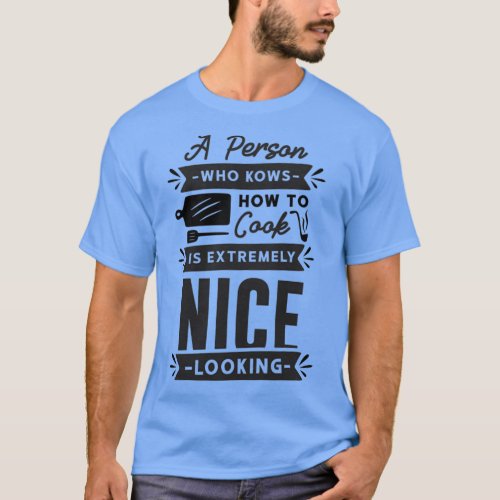 a person who knows how to cook is extremely nice l T_Shirt