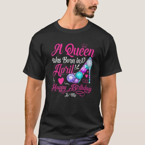 A Queen Is Born In April Happy Birthday To Me T_Shirt