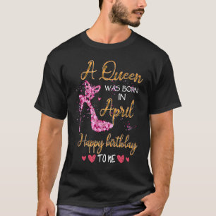A Queen Was Born In April Happy Birthday To Me Hig T-Shirt