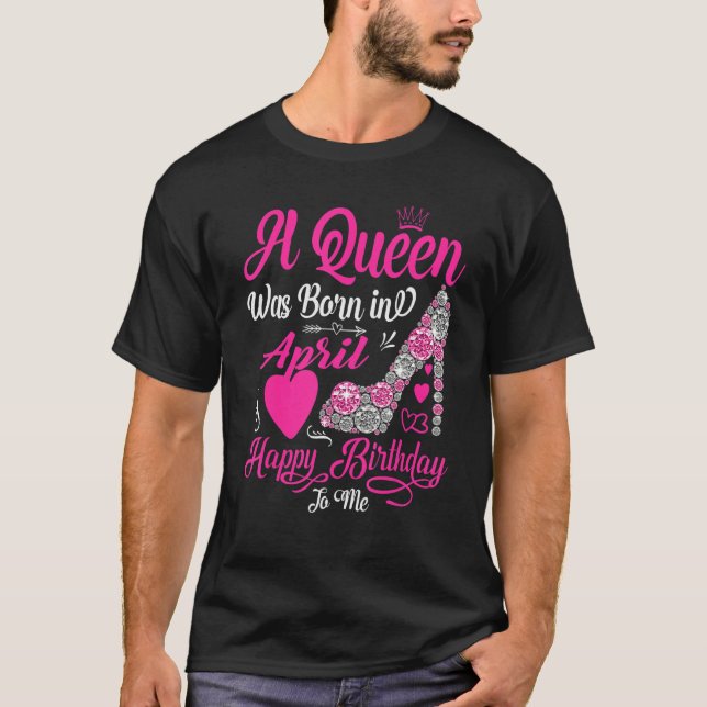 A Queen Was Born In April Happy Birthday To Me Hig T-Shirt (Front)
