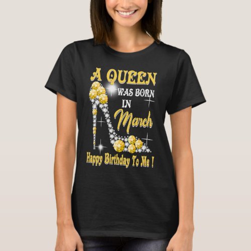 A Queen Was Born in March Happy Birthday To Me hig T_Shirt