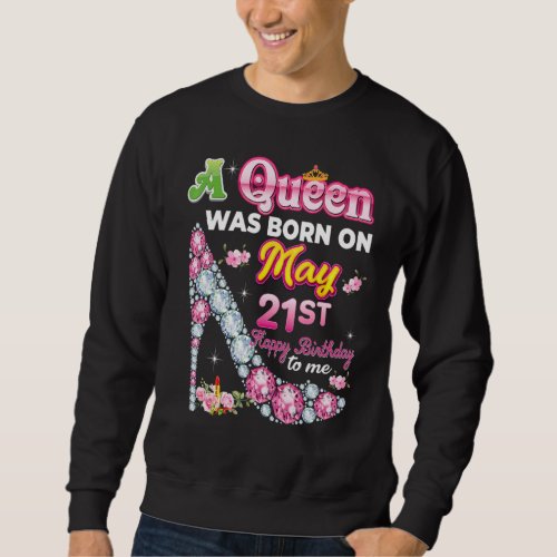 A Queen Was Born On May 21 21st Happy Birthday To  Sweatshirt
