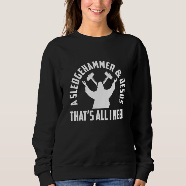 A Sledge Hammer And Jesus That's All I Need House  Sweatshirt (Front)