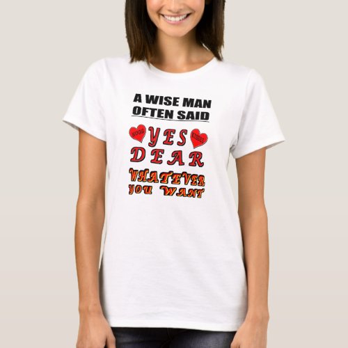 A Wise Man Often Said Yes Dear Whatever You Want T_Shirt