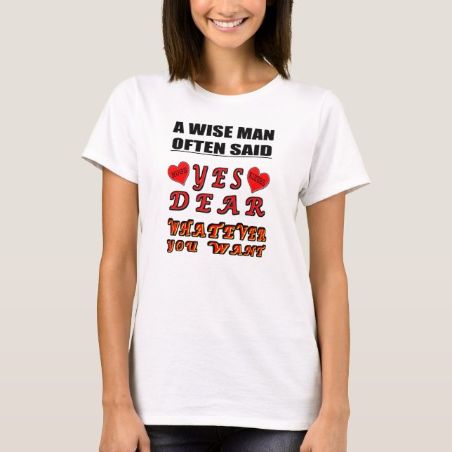 A Wise Man Often Said Yes Dear Whatever You Want T-Shirt (Front)