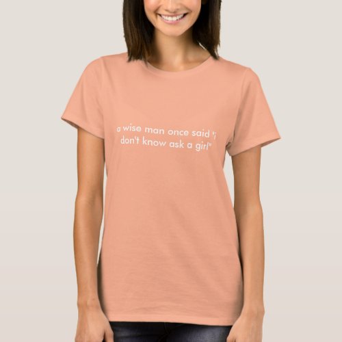 a wise man once said i dont know ask a girl T_Shirt
