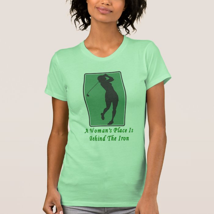 A Woman's Place Is Behind the Iron Funny T Shirt