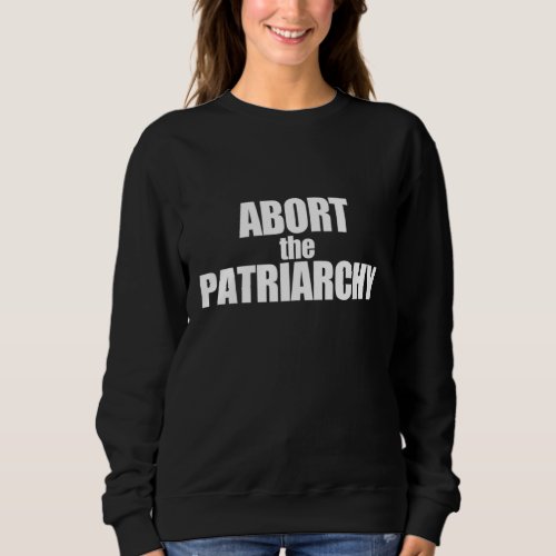 ABORT THE PATRIARCHY Protect Roe vs Wade Feminist  Sweatshirt
