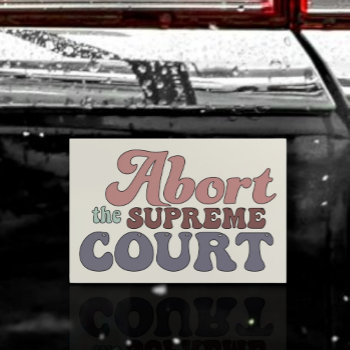 Abort The Supreme Court Pro-choice Car Magnet by CirqueDePolitique at Zazzle