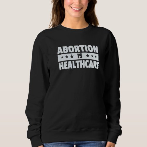 Abortion Is Healthcare  Pro Choice Sweatshirt