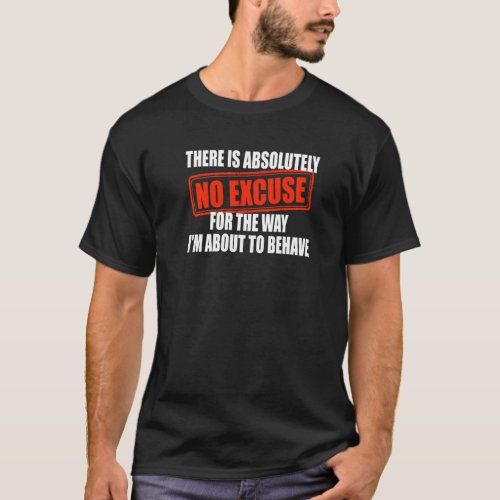 Absolutely No Excuses For The Way Im About To Beh T_Shirt