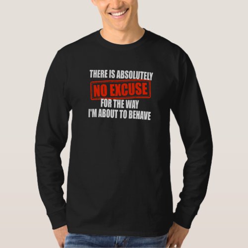 Absolutely No Excuses For The Way Im About To Beh T_Shirt