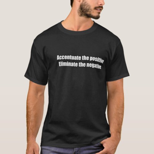 Accentuate the positive Eliminate the negative T_Shirt