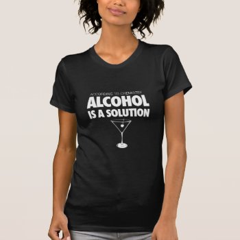 According To Chemistry Alcohol Is A Solution T-shirt by ginjavv at Zazzle