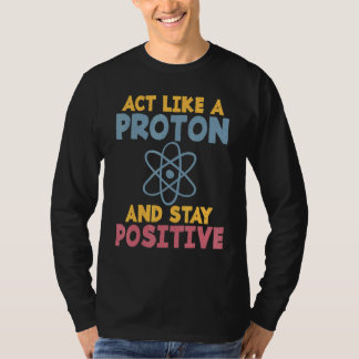 Act like a Proton and stay positive Science Teache T-Shirt