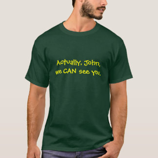 Actually, John, we CAN see you. T-Shirt