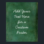 Add Your Custom Text Rich Dark Green Grunge Poster<br><div class="desc">Over a rich dark green grunge, a template field was added for your text. Use this space to add your favorite quote or sentiment. Maybe it's funny. Perhaps you need a poster that motivates you. Whatever your reason, make this design your own. The font can be changed if you prefer....</div>