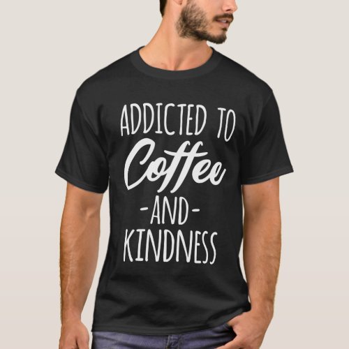 Addicted To Coffee And Kindness Funny Coffee T_Shirt