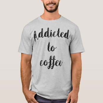 Addicted To Coffee T-shirt by OniTees at Zazzle
