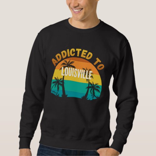 Addicted to Louisville From Louisville Sweatshirt