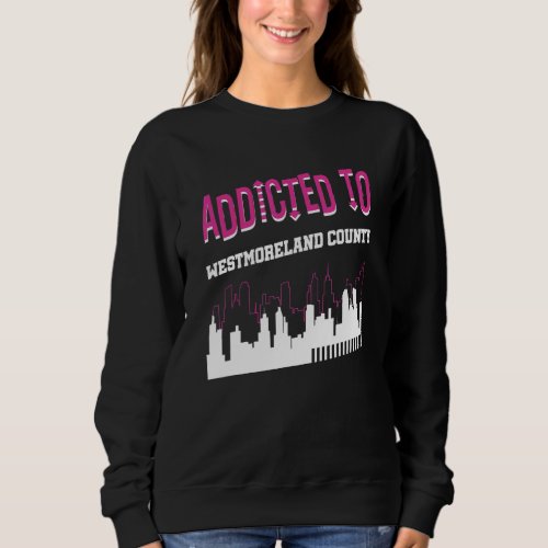 Addicted To Westmoreland County   Vacation Humor T Sweatshirt