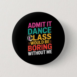 Admit It Dance Cl Would Be Boring Without Me Funny Button