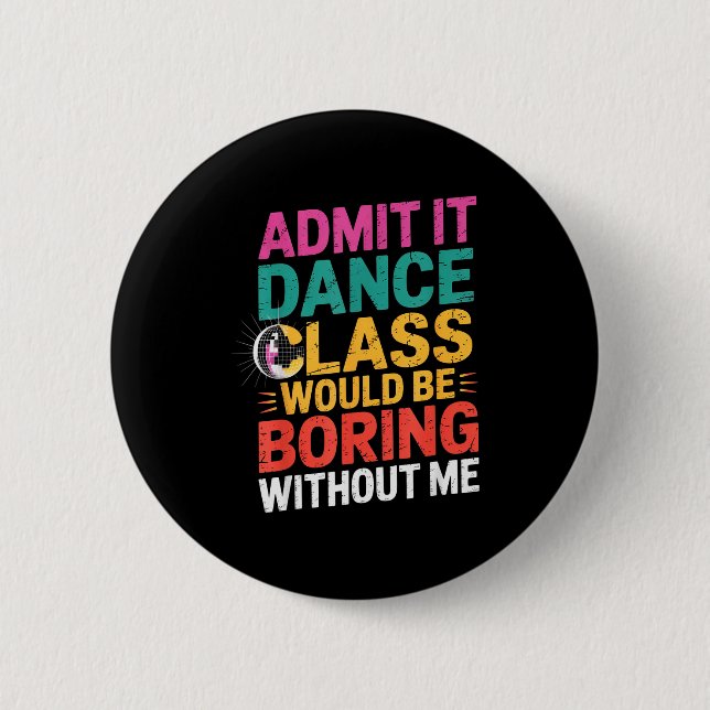 Admit It Dance Cl Would Be Boring Without Me Funny Button (Front)