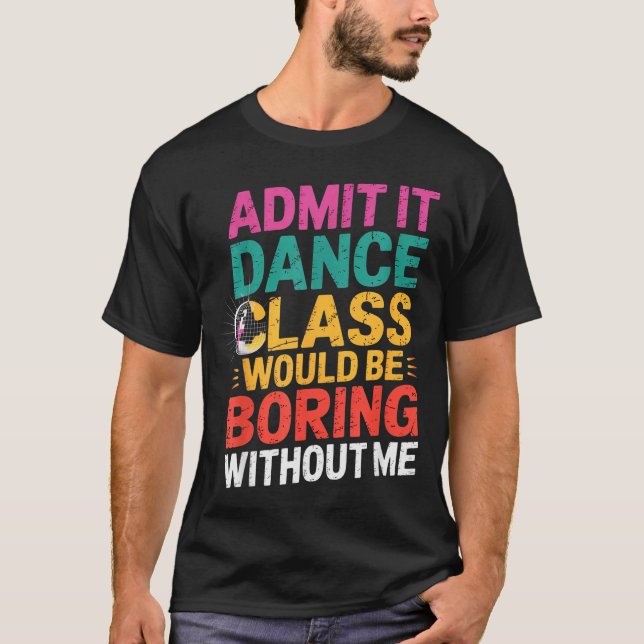 Admit It Dance Cl Would Be Boring Without Me Funny T-Shirt (Front)
