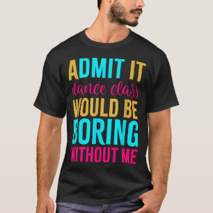 Admit It Dance Cl Would Be Boring Without Me T-Shirt