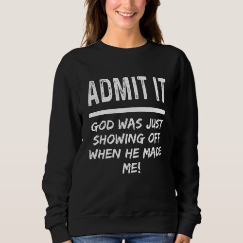 Admit It God Was Just Showing Off When He Made Me Sweatshirt