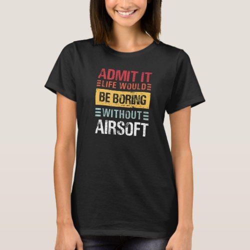 Admit It Life Is Boring Without Airsoft Funny Retr T_Shirt
