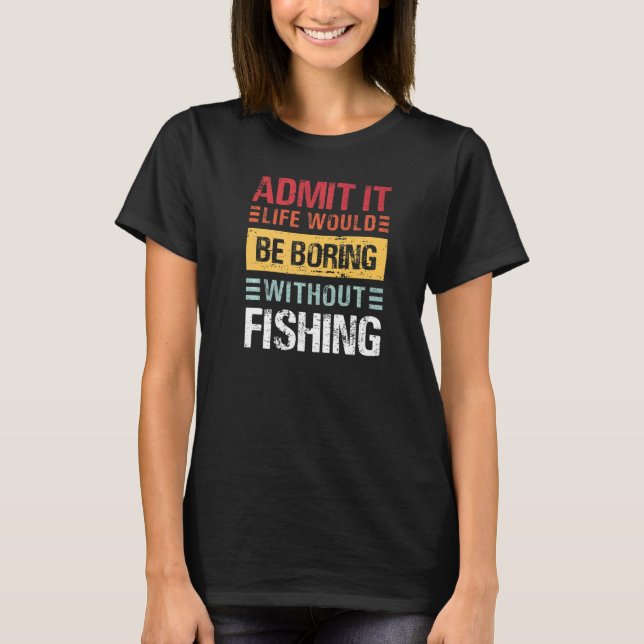 Admit It Life Is Boring Without Fishing Funny Fish T-Shirt (Front)