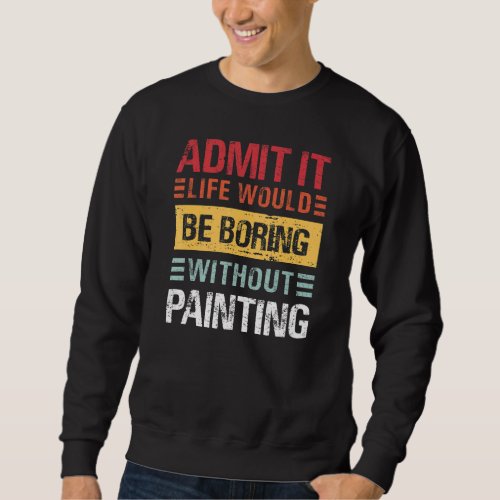 Admit It Life Is Boring Without Painting Funny Pai Sweatshirt
