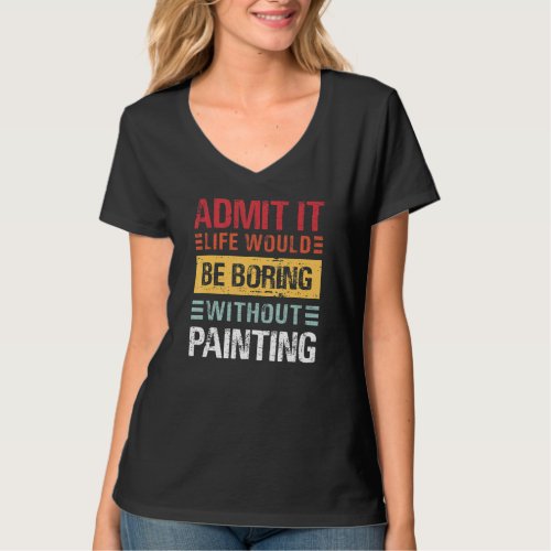 Admit It Life Is Boring Without Painting Funny Pai T_Shirt