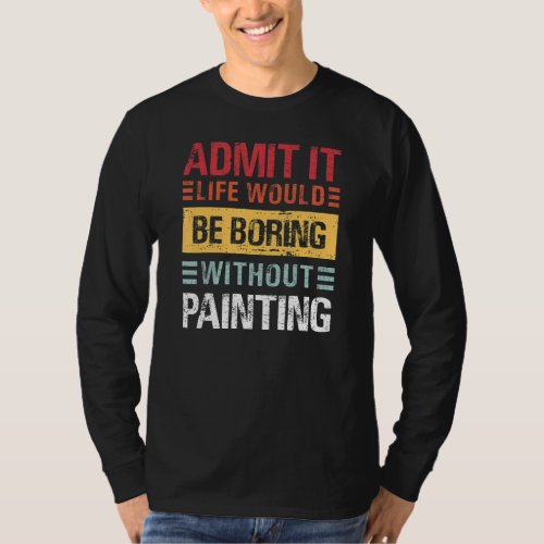 Admit It Life Is Boring Without Painting Funny Pai T_Shirt