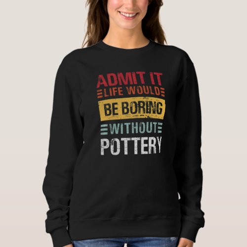 Admit It Life Is Boring Without Pottery Funny Pot  Sweatshirt