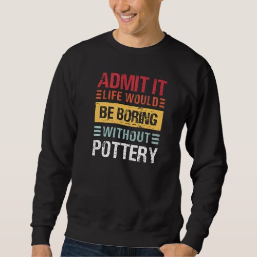 Admit It Life Is Boring Without Pottery Funny Pot  Sweatshirt