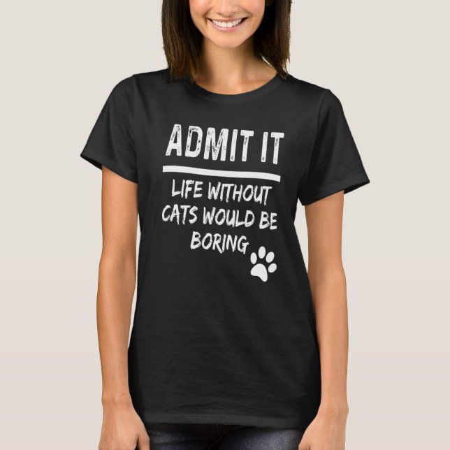 Admit It Life Without Cats Would Be Boring Cat Own T-Shirt (Front)
