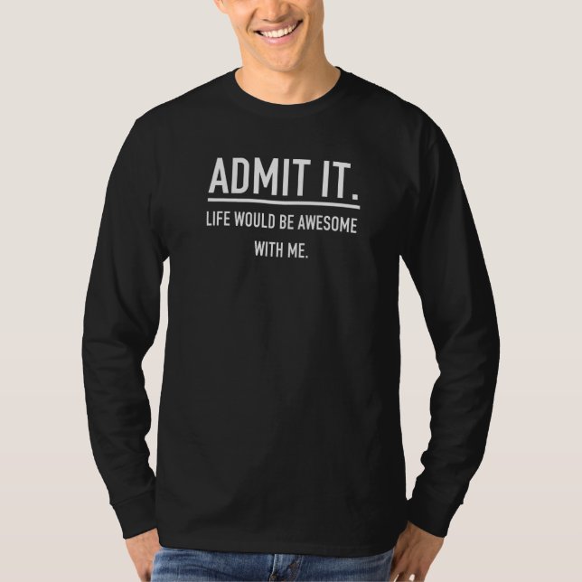 Admit It Life Would Be Awesome With Me Funny Sayin T-Shirt (Front)