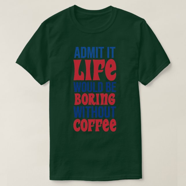 Admit It Life Would Be Boring Without Coffee T-Shirt (Design Front)