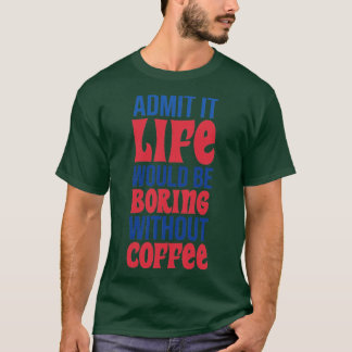 Admit It Life Would Be Boring Without Coffee T-Shirt