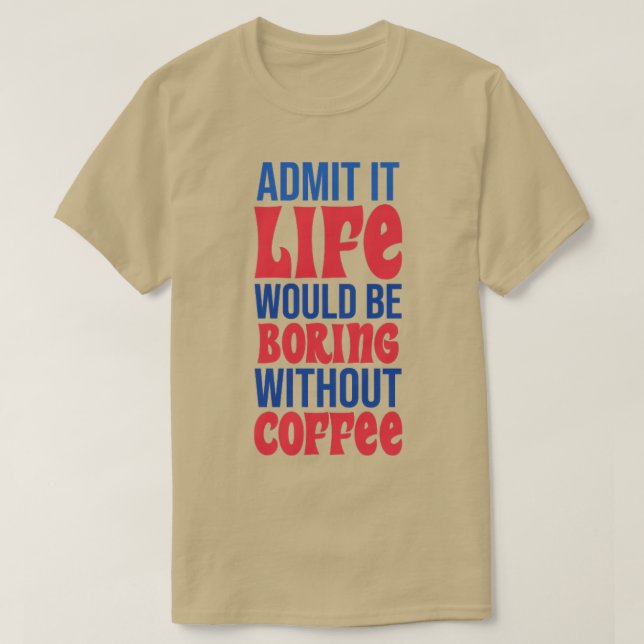 Admit It Life Would Be Boring Without Coffee T-Shirt (Design Front)