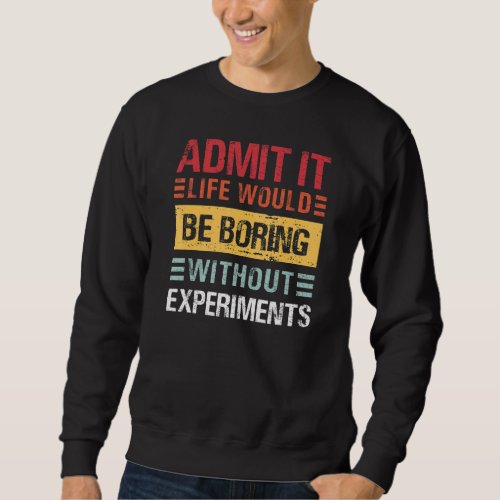 Admit It Life Would Be Boring Without Experiments  Sweatshirt