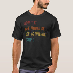 Admit It Life Would Be Boring Without Fishing Men T-Shirt