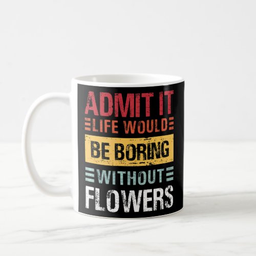 Admit It Life Would Be Boring Without Flowers Gard Coffee Mug