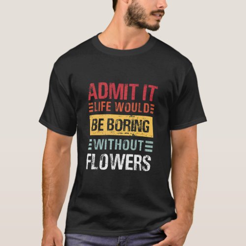Admit It Life Would Be Boring Without Flowers Gard T_Shirt